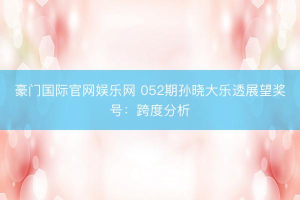 豪门国际官网娱乐网 052期孙晓大乐透展望奖号：跨度分析