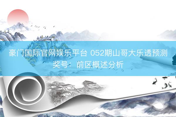 豪门国际官网娱乐平台 052期山哥大乐透预测奖号:前区概述分析