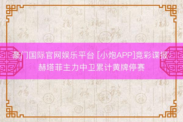 豪门国际官网娱乐平台 [小炮APP]竞彩谍报：赫塔菲主力中卫累计黄牌停赛