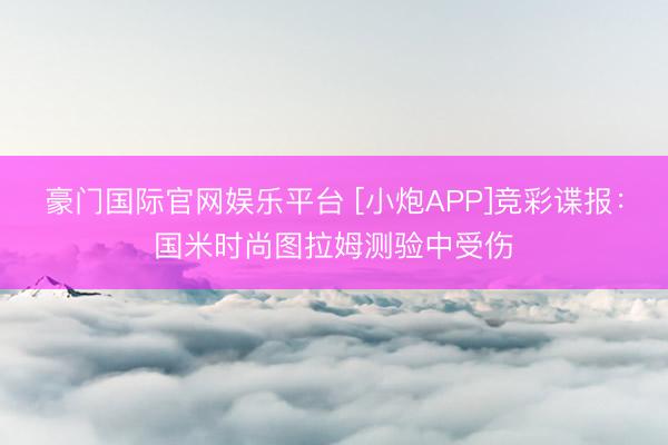 豪门国际官网娱乐平台 [小炮APP]竞彩谍报：国米时尚图拉姆测验中受伤