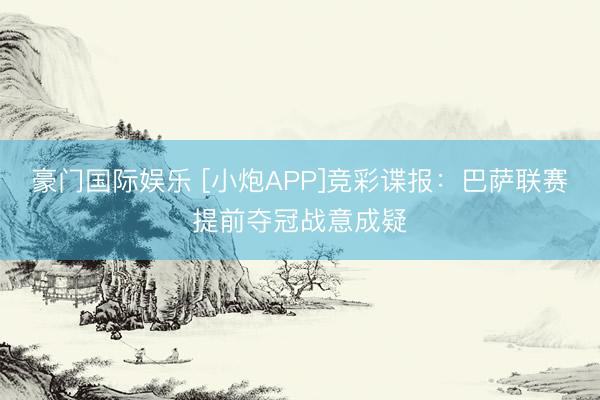 豪门国际娱乐 [小炮APP]竞彩谍报：巴萨联赛提前夺冠战意成疑
