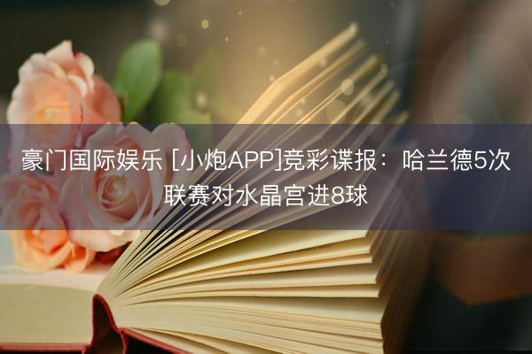 豪门国际娱乐 [小炮APP]竞彩谍报：哈兰德5次联赛对水晶宫进8球
