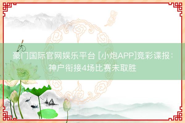 豪门国际官网娱乐平台 [小炮APP]竞彩谍报：神户衔接4场比赛未取胜