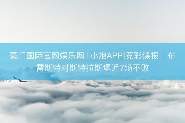 豪门国际官网娱乐网 [小炮APP]竞彩谍报：布雷斯特对斯特拉斯堡近7场不败