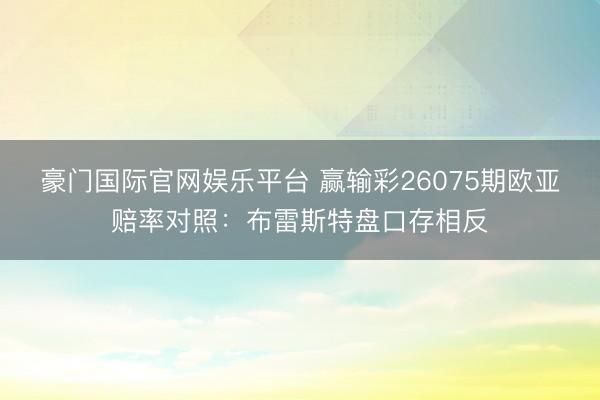 豪门国际官网娱乐平台 赢输彩26075期欧亚赔率对照：布雷斯特盘口存相反