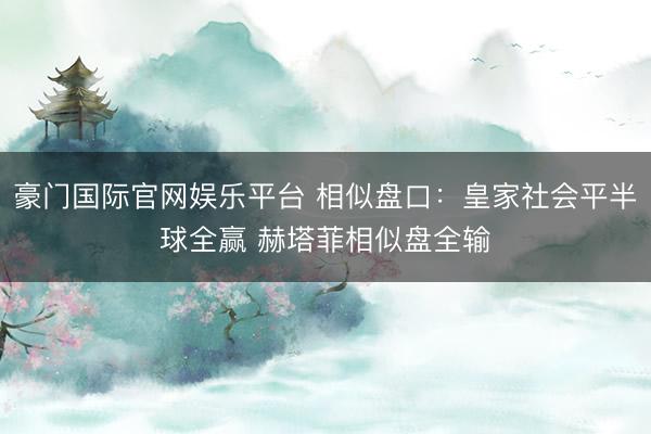 豪门国际官网娱乐平台 相似盘口：皇家社会平半球全赢 赫塔菲相似盘全输