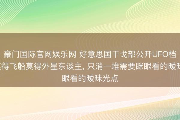 豪门国际官网娱乐网 好意思国干戈部公开UFO档案: 莫得飞船莫得外星东谈主， 只消一堆需要眯眼看的暧昧光点