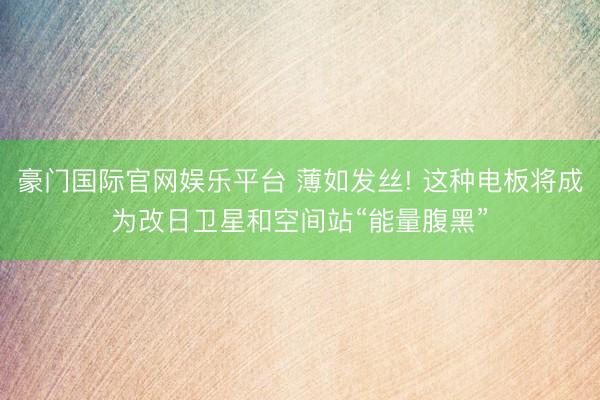 豪门国际官网娱乐平台 薄如发丝! 这种电板将成为改日卫星和空间站“能量腹黑”