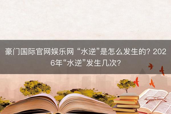 豪门国际官网娱乐网 “水逆”是怎么发生的? 2026年“水逆”发生几次?
