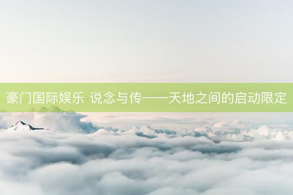 豪门国际娱乐 说念与传——天地之间的启动限定