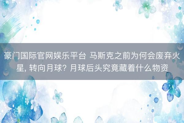 豪门国际官网娱乐平台 马斯克之前为何会废弃火星， 转向月球? 月球后头究竟藏着什么物资