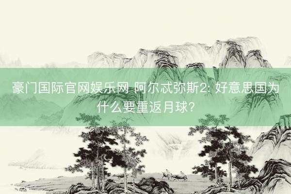 豪门国际官网娱乐网 阿尔忒弥斯2: 好意思国为什么要重返月球?