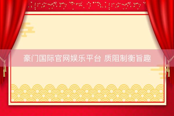 豪门国际官网娱乐平台 质阻制衡旨趣