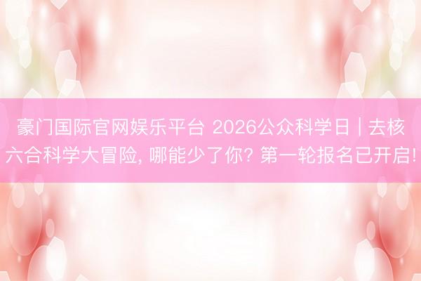 豪门国际官网娱乐平台 2026公众科学日 | 去核六合科学大冒险，<a href=