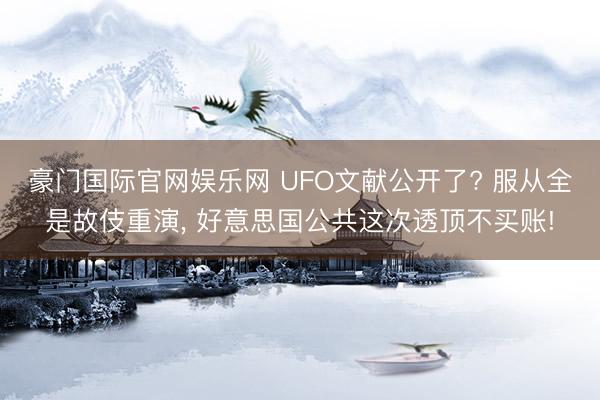豪门国际官网娱乐网 UFO文献公开了? 服从全是故伎重演， 好意思国公共这次透顶不买账!
