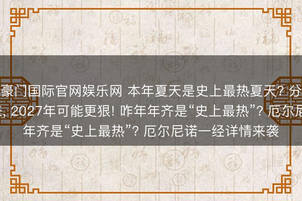豪门国际官网娱乐网 本年夏天是史上最热夏天? 分析: 厄尔尼诺刚来， 2027年可能更狠! 咋年年齐是“史上最热”? 厄尔尼诺一经详情来袭