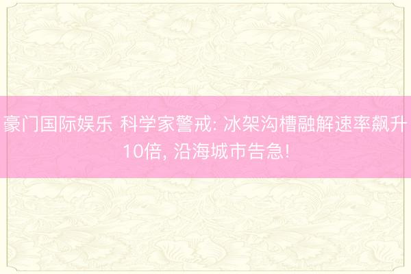 豪门国际娱乐 科学家警戒: 冰架沟槽融解速率飙升10倍， 沿海城市告急!