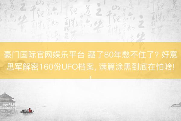豪门国际官网娱乐平台 藏了80年憋不住了? 好意思军解密160份UFO档案， 满篇涂黑到底在怕啥!