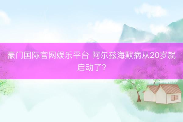 豪门国际官网娱乐平台 阿尔兹海默病从20岁就启动了?
