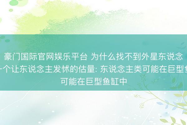 豪门国际官网娱乐平台 为什么找不到外星东说念主? 一个让东说念主发怵的估量: 东说念主类可能在巨型鱼缸中