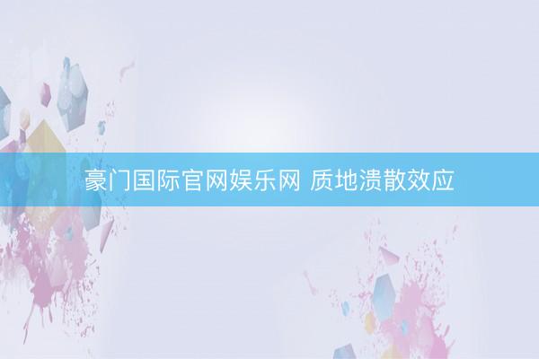 豪门国际官网娱乐网 质地溃散效应