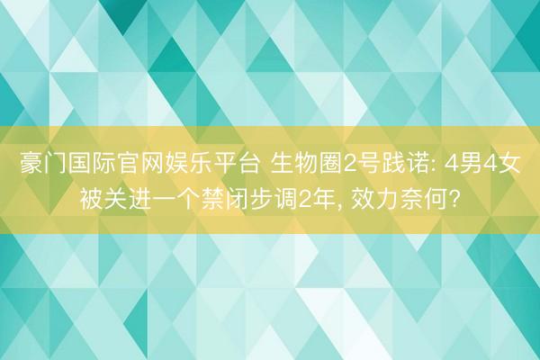 豪门国际官网娱乐平台 生物圈2号践诺: 4男4女被关进一个禁闭步调2年， 效力奈何?