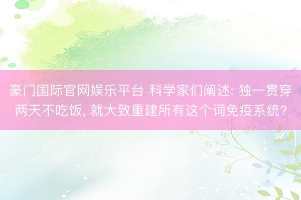 豪门国际官网娱乐平台 科学家们阐述: 独一贯穿两天不吃饭， 就大致重建所有这个词免疫系统?