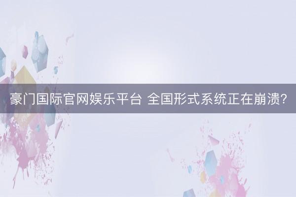 豪门国际官网娱乐平台 全国形式系统正在崩溃?