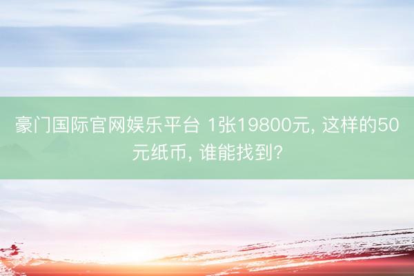 豪门国际官网娱乐平台 1张19800元， 这样的50元纸币， 谁能找到?