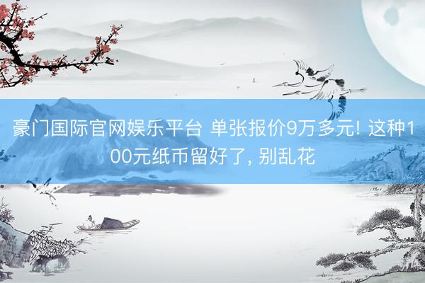 豪门国际官网娱乐平台 单张报价9万多元! 这种100元纸币留好了， 别乱花