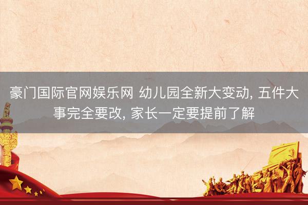 豪门国际官网娱乐网 幼儿园全新大变动， 五件大事完全要改， 家长一定要提前了解
