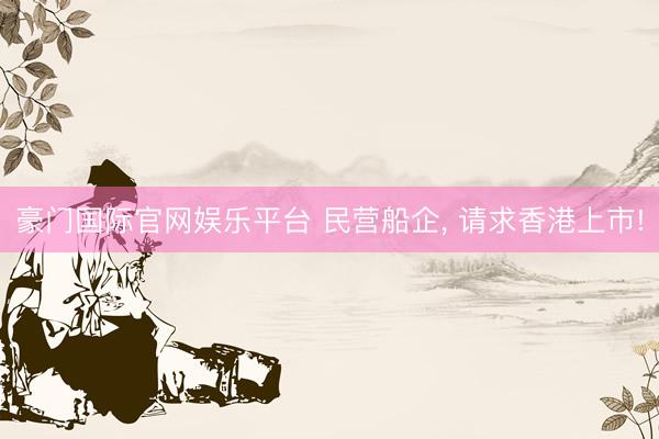 豪门国际官网娱乐平台 民营船企， 请求香港上市!