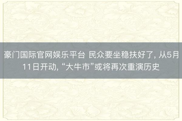 豪门国际官网娱乐平台 民众要坐稳扶好了， 从5月11日开动， “大牛市”或将再次重演历史