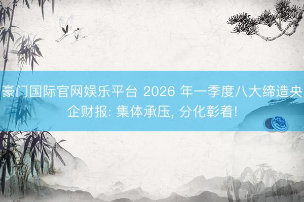 豪门国际官网娱乐平台 2026 年一季度八大缔造央企财报: 集体承压， 分化彰着!