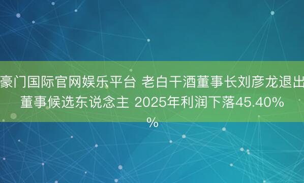 豪门国际官网娱乐平台 老白干酒董事长刘彦龙退出董事候选东说念主 2025年利润下落45.40%
