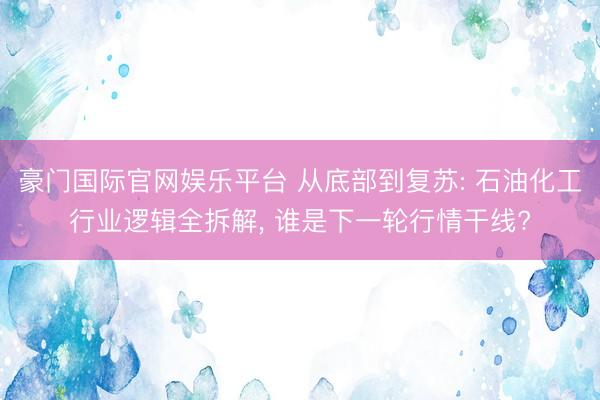 豪门国际官网娱乐平台 从底部到复苏: 石油化工行业逻辑全拆解, 谁是下一轮行情干线?