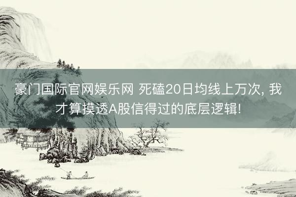 豪门国际官网娱乐网 死磕20日均线上万次， 我才算摸透A股信得过的底层逻辑!