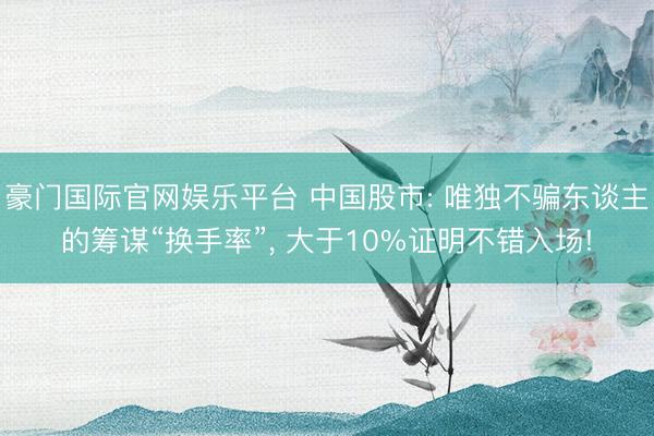 豪门国际官网娱乐平台 中国股市: 唯独不骗东谈主的筹谋“换手率”， 大于10%证明不错入场!