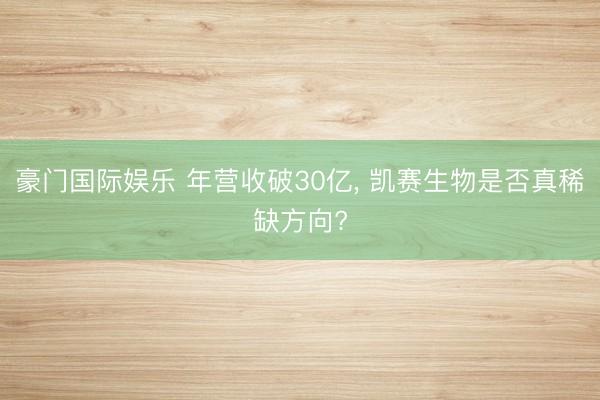 豪门国际娱乐 年营收破30亿， 凯赛生物是否真稀缺方向?