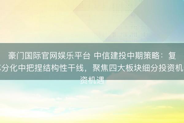 豪门国际官网娱乐平台 中信建投中期策略：复苏分化中把捏结构性干线，聚焦四大板块细分投资机遇
