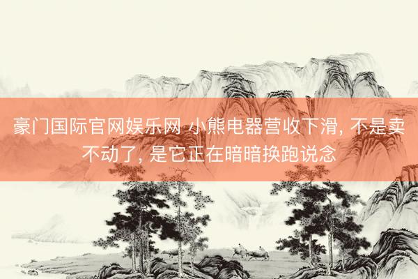 豪门国际官网娱乐网 小熊电器营收下滑， 不是卖不动了， 是它正在暗暗换跑说念