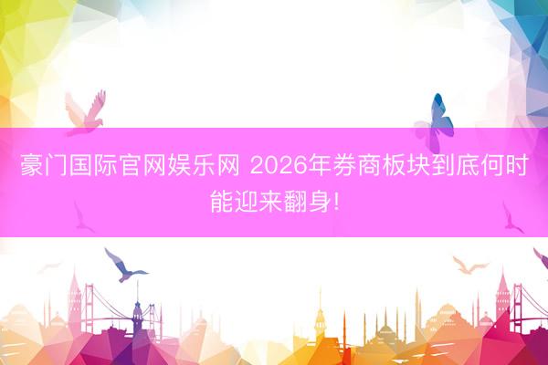 豪门国际官网娱乐网 2026年券商板块到底何时能迎来翻身!