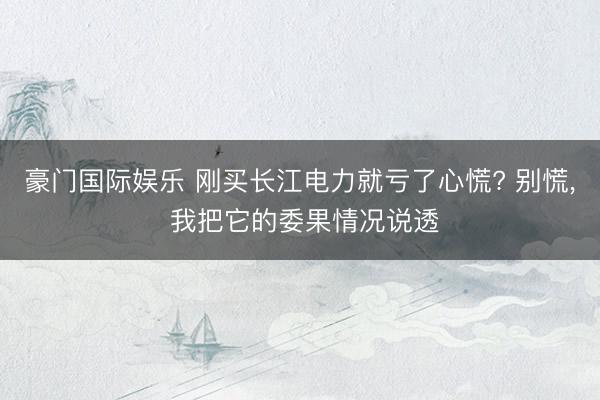 豪门国际娱乐 刚买长江电力就亏了心慌? 别慌， 我把它的委果情况说透