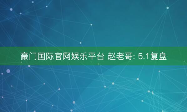 豪门国际官网娱乐平台 赵老哥: 5.1复盘