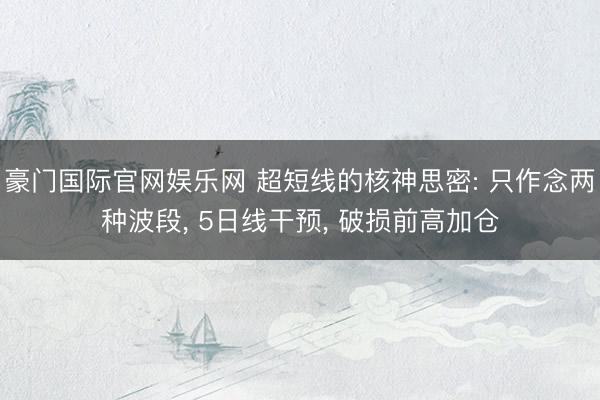 豪门国际官网娱乐网 超短线的核神思密: 只作念两种波段， 5日线干预， 破损前高加仓