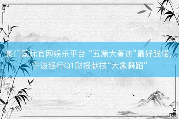 豪门国际官网娱乐平台 “五篇大著述”最好践诺， 宁波银行Q1财报献技“大象舞蹈”