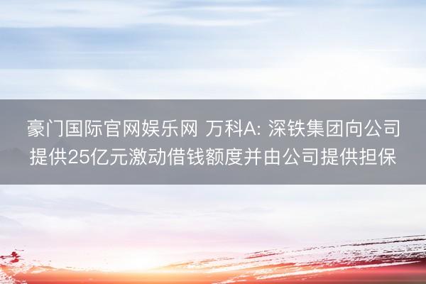豪门国际官网娱乐网 万科A: 深铁集团向公司提供25亿元激动借钱额度并由公司提供担保