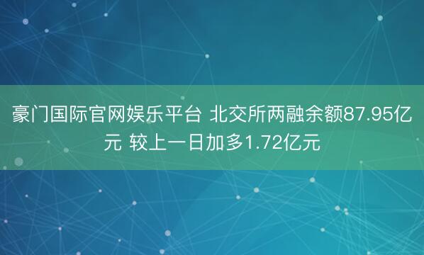 豪门国际官网娱乐平台 北交所两融余额87.95亿元 较上一日加多1.72亿元