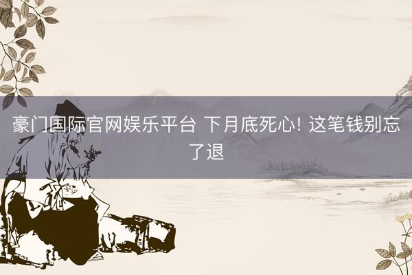 豪门国际官网娱乐平台 下月底死心! 这笔钱别忘了退