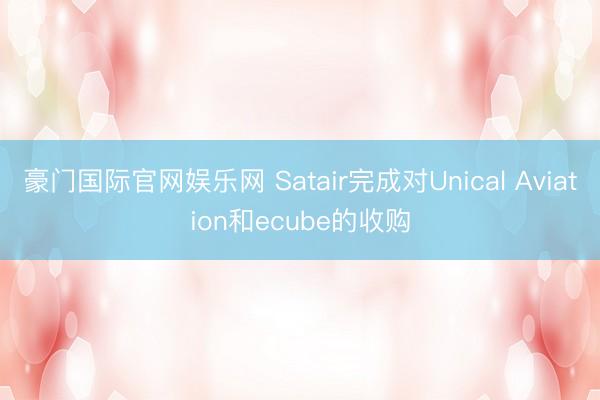 豪门国际官网娱乐网 Satair完成对Unical Aviation和ecube的收购
